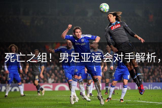 死亡之组！男足亚运会对手解析，出线难度急剧上升